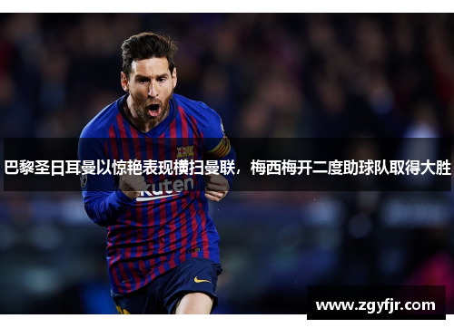 巴黎圣日耳曼以惊艳表现横扫曼联，梅西梅开二度助球队取得大胜