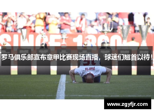 罗马俱乐部宣布意甲比赛现场直播，球迷们翘首以待！
