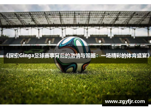 《探索Ginga足球赛事背后的激情与策略：一场精彩的体育盛宴》