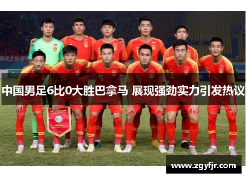 中国男足6比0大胜巴拿马 展现强劲实力引发热议