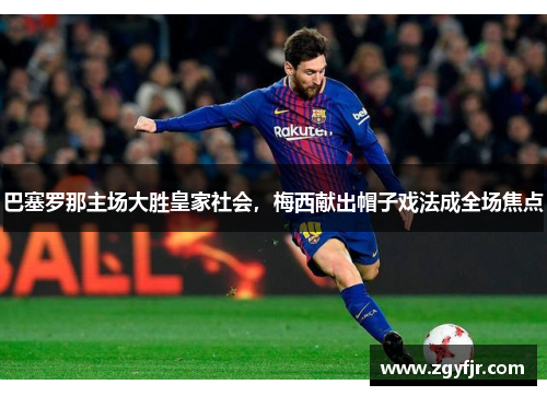 巴塞罗那主场大胜皇家社会，梅西献出帽子戏法成全场焦点