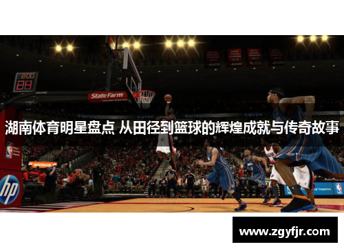 湖南体育明星盘点 从田径到篮球的辉煌成就与传奇故事