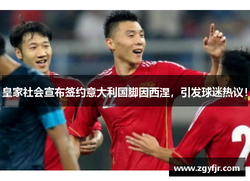 皇家社会宣布签约意大利国脚因西涅，引发球迷热议！