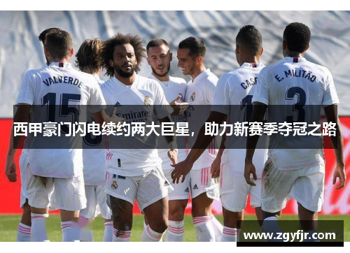 西甲豪门闪电续约两大巨星，助力新赛季夺冠之路