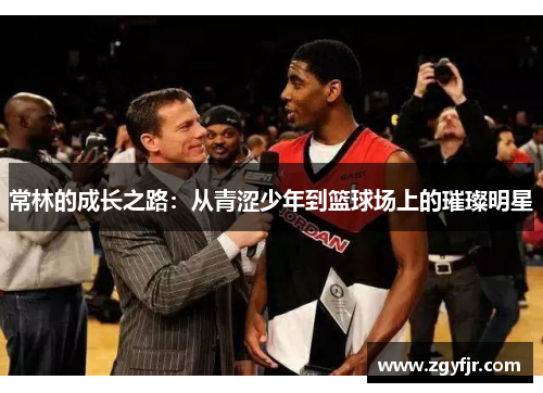 常林的成长之路：从青涩少年到篮球场上的璀璨明星