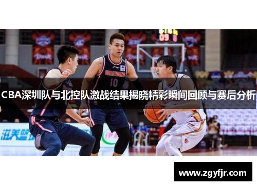 CBA深圳队与北控队激战结果揭晓精彩瞬间回顾与赛后分析