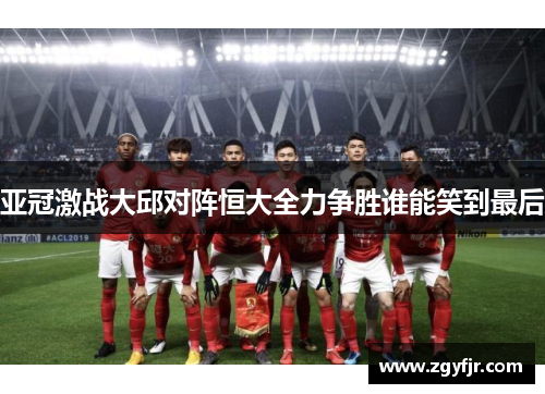 亚冠激战大邱对阵恒大全力争胜谁能笑到最后