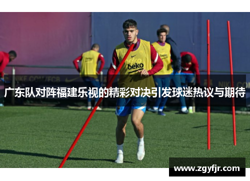 广东队对阵福建乐视的精彩对决引发球迷热议与期待