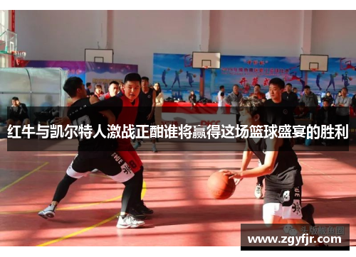 红牛与凯尔特人激战正酣谁将赢得这场篮球盛宴的胜利