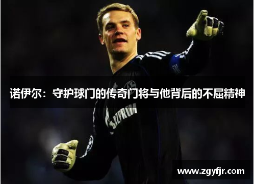 诺伊尔：守护球门的传奇门将与他背后的不屈精神